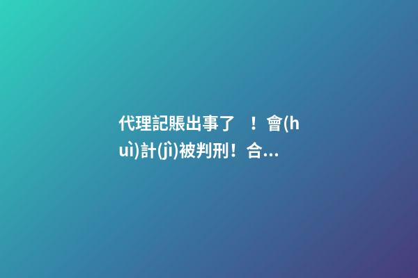 代理記賬出事了！會(huì)計(jì)被判刑！合格的代理記賬機(jī)構(gòu)需要滿足哪些條件？政策早有說(shuō)明